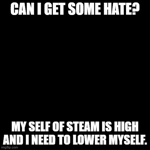 Hate me | CAN I GET SOME HATE? MY SELF OF STEAM IS HIGH AND I NEED TO LOWER MYSELF. | image tagged in memes,blank transparent square | made w/ Imgflip meme maker