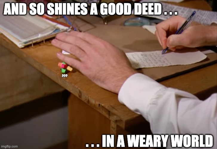 AND SO SHINES A GOOD DEED . . . ??? . . . IN A WEARY WORLD | made w/ Imgflip meme maker