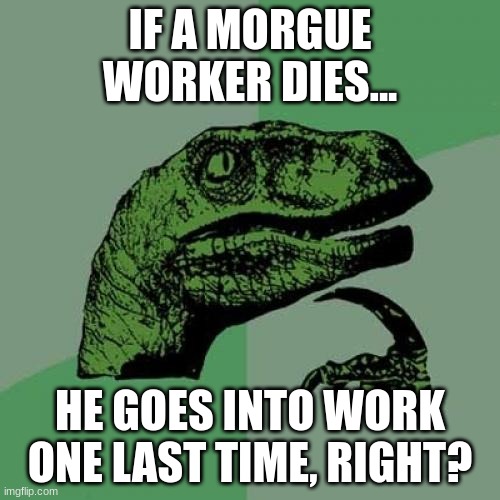 Welp | IF A MORGUE WORKER DIES... HE GOES INTO WORK ONE LAST TIME, RIGHT? | image tagged in memes,philosoraptor,funny | made w/ Imgflip meme maker