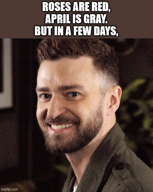 It's nearly J.T. Day! | ROSES ARE RED,
APRIL IS GRAY.
BUT IN A FEW DAYS, | image tagged in it's gonna be may,justin timberlake,may | made w/ Imgflip meme maker