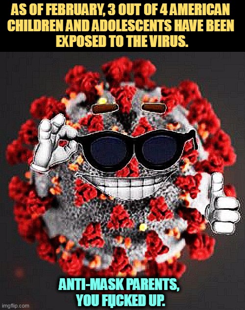 If you thought putting a mask on a  child was wrong, you messed up. | AS OF FEBRUARY, 3 OUT OF 4 AMERICAN 
CHILDREN AND ADOLESCENTS HAVE BEEN 
EXPOSED TO THE VIRUS. ANTI-MASK PARENTS, 
YOU FЏCKED UP. | image tagged in covid virus smile,covid-19,face mask,anti vax,parents,stupid | made w/ Imgflip meme maker