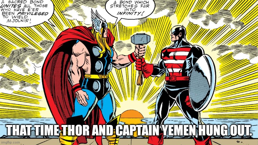 Thor and Captain Yemen | THAT TIME THOR AND CAPTAIN YEMEN HUNG OUT. | image tagged in thor,captain yemen,thor and captain yemen | made w/ Imgflip meme maker