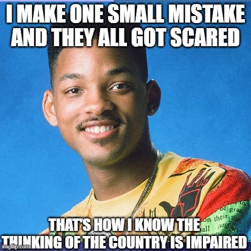 Think about it, then stop talking about it. | I MAKE ONE SMALL MISTAKE AND THEY ALL GOT SCARED; THAT'S HOW I KNOW THE THINKING OF THE COUNTRY IS IMPAIRED | image tagged in will smith fresh prince | made w/ Imgflip meme maker
