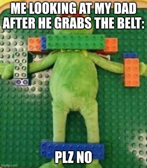 true tho |  ME LOOKING AT MY DAD AFTER HE GRABS THE BELT:; PLZ NO | image tagged in kermit sacrifice | made w/ Imgflip meme maker