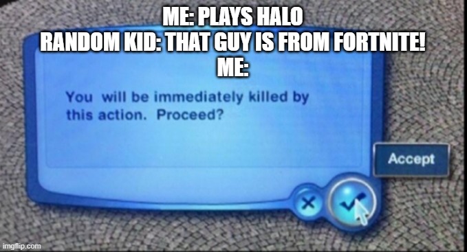This would be me when a kid says that Master Chief is from Fortnite | ME: PLAYS HALO
RANDOM KID: THAT GUY IS FROM FORTNITE!
ME: | image tagged in you will be immediately killed by this action | made w/ Imgflip meme maker