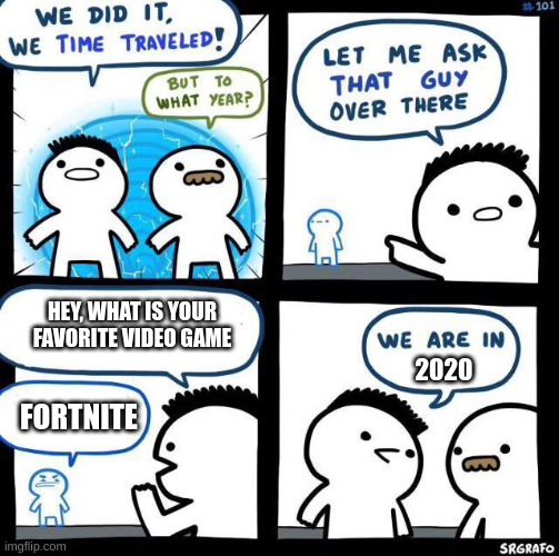 We did it we time traveled | HEY, WHAT IS YOUR FAVORITE VIDEO GAME; 2020; FORTNITE | image tagged in we did it we time traveled | made w/ Imgflip meme maker