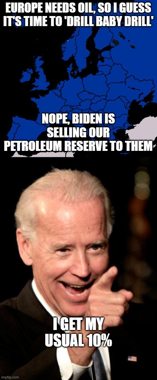 Crooked Joe | EUROPE NEEDS OIL, SO I GUESS IT'S TIME TO 'DRILL BABY DRILL'; NOPE, BIDEN IS SELLING OUR PETROLEUM RESERVE TO THEM; I GET MY USUAL 10% | image tagged in scumbag europe,memes,smilin biden | made w/ Imgflip meme maker