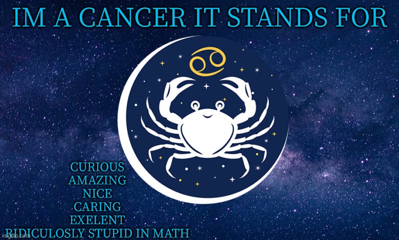 Cancer sign zodiac | CURIOUS
AMAZING
NICE
CARING
EXELENT
RIDICULOSLY STUPID IN MATH; IM A CANCER IT STANDS FOR | image tagged in cancer sign zodiac | made w/ Imgflip meme maker