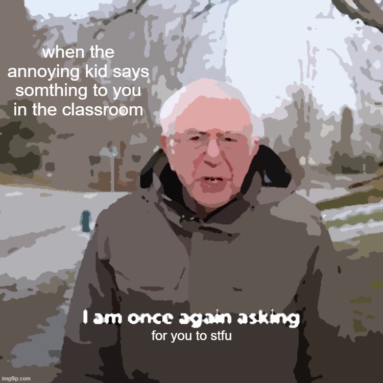 Bernie I Am Once Again Asking For Your Support | when the annoying kid says somthing to you in the classroom; for you to stfu | image tagged in memes,bernie i am once again asking for your support | made w/ Imgflip meme maker