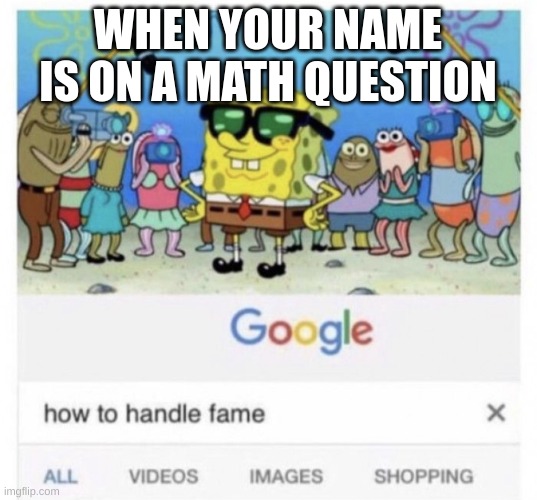 How to handle fame | WHEN YOUR NAME IS ON A MATH QUESTION | image tagged in how to handle fame | made w/ Imgflip meme maker