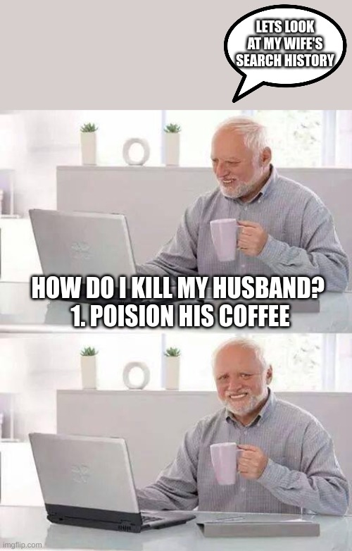 Hide the Pain Harold | LETS LOOK AT MY WIFE'S SEARCH HISTORY; HOW DO I KILL MY HUSBAND? 
1. POISION HIS COFFEE | image tagged in memes,hide the pain harold | made w/ Imgflip meme maker