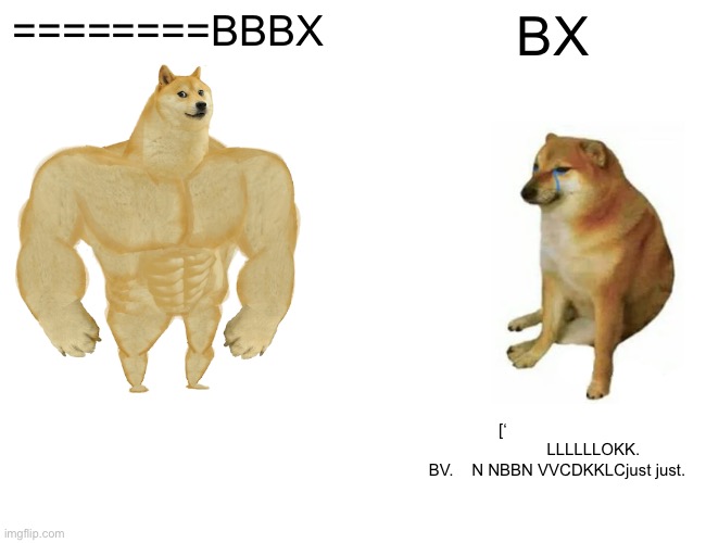 My little brother made this | ========BBBX; BX; [‘                                          LLLLLLOKK.    BV.    N NBBN VVCDKKLCjust just. | image tagged in memes,buff doge vs cheems | made w/ Imgflip meme maker