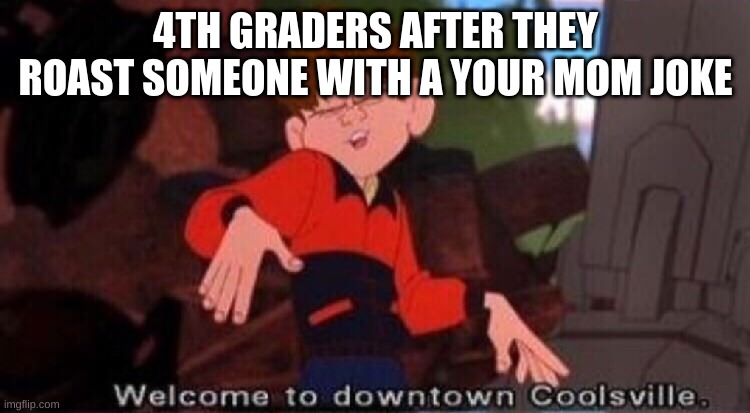 Welcome to Downtown Coolsville | 4TH GRADERS AFTER THEY ROAST SOMEONE WITH A YOUR MOM JOKE | image tagged in welcome to downtown coolsville | made w/ Imgflip meme maker