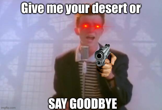 Give him your desert, NOW |  Give me your desert or; SAY GOODBYE | image tagged in rick astley | made w/ Imgflip meme maker