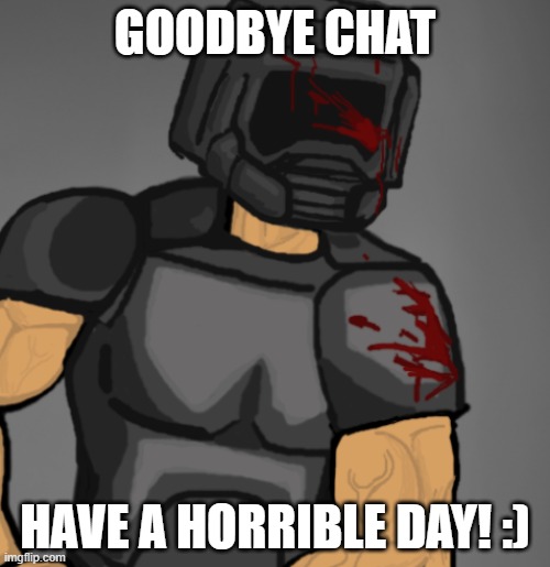 doom chad | GOODBYE CHAT; HAVE A HORRIBLE DAY! :) | image tagged in doom chad | made w/ Imgflip meme maker