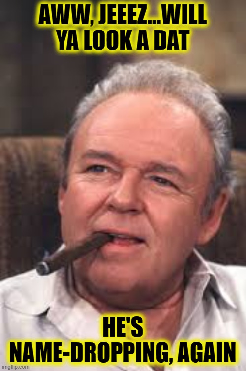 Archie Bunker | AWW, JEEEZ...WILL YA LOOK A DAT HE'S NAME-DROPPING, AGAIN | image tagged in archie bunker | made w/ Imgflip meme maker