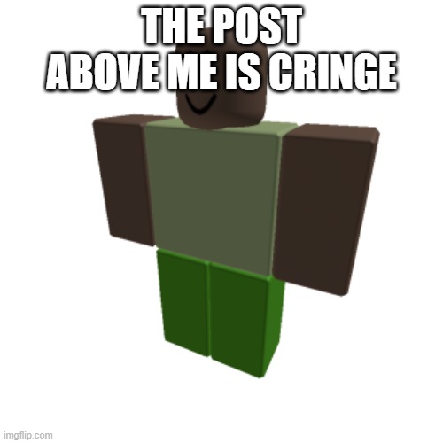 Roblox oc | THE POST ABOVE ME IS CRINGE | image tagged in roblox oc | made w/ Imgflip meme maker