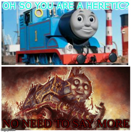 No need | OH SO YOU ARE A HERETIC? NO NEED TO SAY MORE | image tagged in thomas the creepy tank engine | made w/ Imgflip meme maker