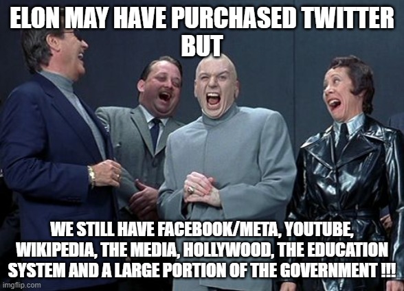 Tis but a scratch! | ELON MAY HAVE PURCHASED TWITTER
BUT; WE STILL HAVE FACEBOOK/META, YOUTUBE, WIKIPEDIA, THE MEDIA, HOLLYWOOD, THE EDUCATION SYSTEM AND A LARGE PORTION OF THE GOVERNMENT !!! | image tagged in memes,laughing villains | made w/ Imgflip meme maker
