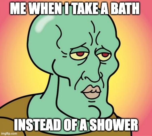Bath Squidward | ME WHEN I TAKE A BATH; INSTEAD OF A SHOWER | image tagged in handsome squidward | made w/ Imgflip meme maker