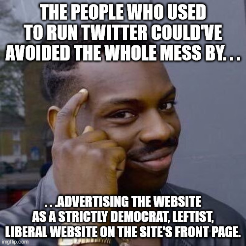 Funny now Untruth In Advertising will come back to bite a company in the butt. | THE PEOPLE WHO USED TO RUN TWITTER COULD'VE AVOIDED THE WHOLE MESS BY. . . . . .ADVERTISING THE WEBSITE AS A STRICTLY DEMOCRAT, LEFTIST, LIBERAL WEBSITE ON THE SITE'S FRONT PAGE. | image tagged in thinking black guy,elon musk,twitter | made w/ Imgflip meme maker