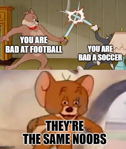 Tom and Jerry swordfight | YOU ARE BAD AT FOOTBALL; YOU ARE BAD A SOCCER; THEY'RE THE SAME NOOBS | image tagged in tom and jerry swordfight | made w/ Imgflip meme maker