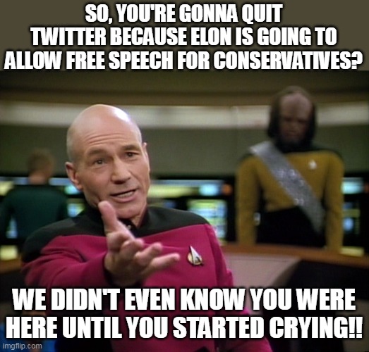 Captain Picard WTF! | SO, YOU'RE GONNA QUIT TWITTER BECAUSE ELON IS GOING TO ALLOW FREE SPEECH FOR CONSERVATIVES? WE DIDN'T EVEN KNOW YOU WERE HERE UNTIL YOU STARTED CRYING!! | image tagged in captain picard,snowflakes,twitter,trump derangement syndrome,canada | made w/ Imgflip meme maker