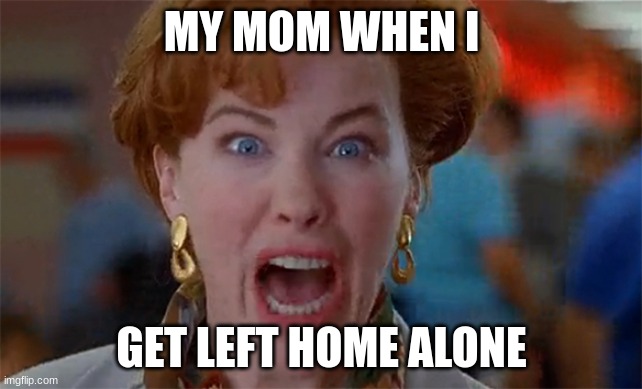 home alone kevin | MY MOM WHEN I; GET LEFT HOME ALONE | image tagged in home alone kevin | made w/ Imgflip meme maker