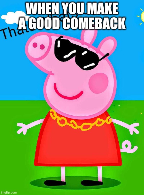 peppa pig the drip | WHEN YOU MAKE A GOOD COMEBACK | image tagged in peppa pig the drip | made w/ Imgflip meme maker