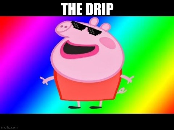 the drip | THE DRIP | image tagged in peppa pig,funny memes | made w/ Imgflip meme maker
