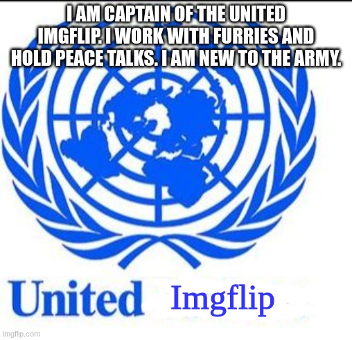 New. But a captain in my force | I AM CAPTAIN OF THE UNITED IMGFLIP. I WORK WITH FURRIES AND HOLD PEACE TALKS. I AM NEW TO THE ARMY. Imgflip | image tagged in united nations,protection,army | made w/ Imgflip meme maker