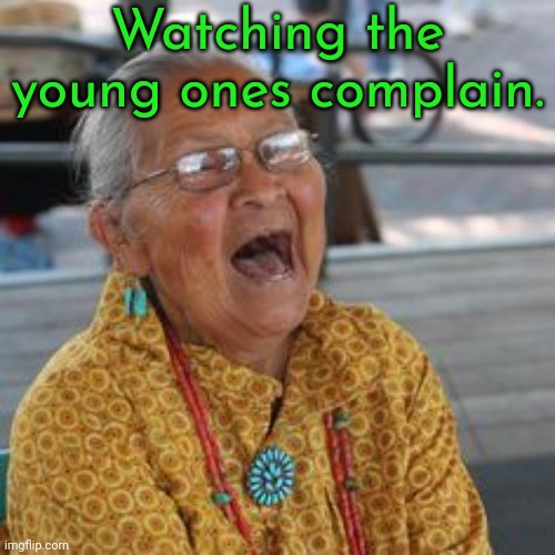 Seriously, don't start drinking! | Watching the young ones complain. | image tagged in laughing native american,alcoholism | made w/ Imgflip meme maker