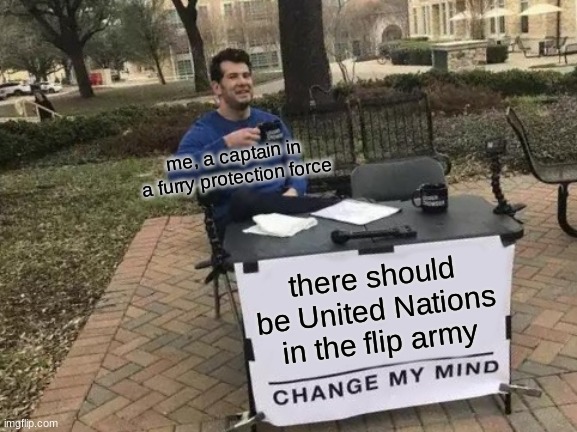 WE NEED PEACE!!! | me, a captain in a furry protection force; there should be United Nations in the flip army | image tagged in memes,change my mind,peace,united nations | made w/ Imgflip meme maker