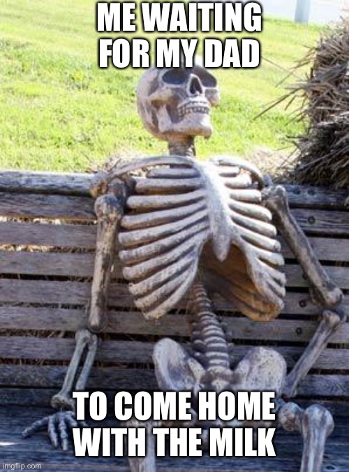 JK I’m just making a semi funny meme | ME WAITING FOR MY DAD; TO COME HOME WITH THE MILK | image tagged in memes,waiting skeleton | made w/ Imgflip meme maker