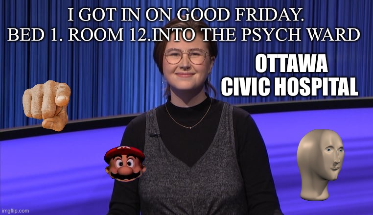 I GOT IN ON GOOD FRIDAY. BED 1. ROOM 12.INTO THE PSYCH WARD; OTTAWA CIVIC HOSPITAL | made w/ Imgflip meme maker