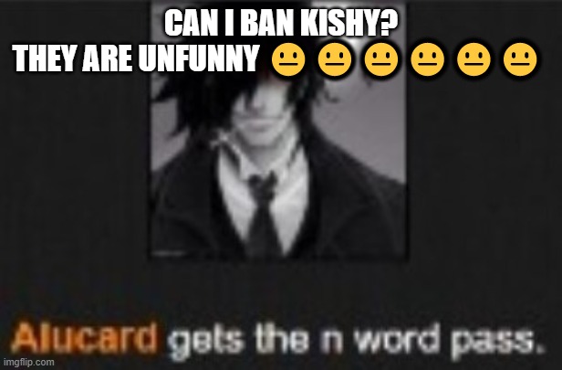 Alucard gets the N word pass | CAN I BAN KISHY?
THEY ARE UNFUNNY 😐😐😐😐😐😐 | image tagged in alucard gets the n word pass | made w/ Imgflip meme maker