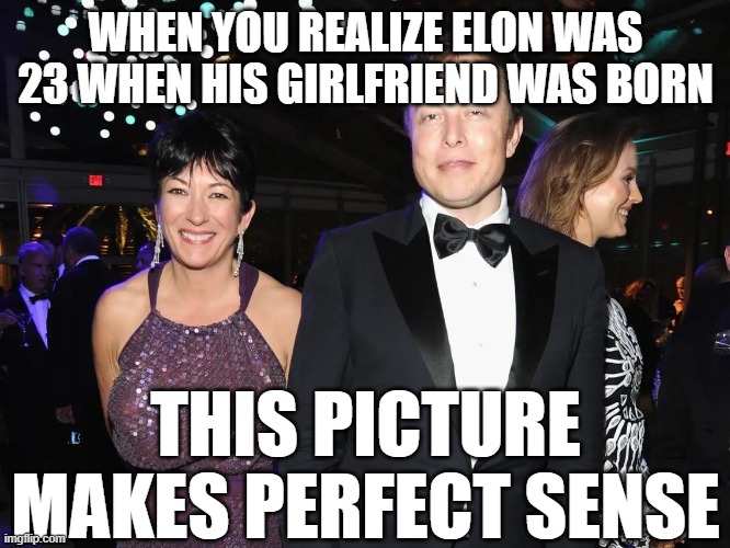Musky |  WHEN YOU REALIZE ELON WAS 23 WHEN HIS GIRLFRIEND WAS BORN; THIS PICTURE MAKES PERFECT SENSE | image tagged in elon musk,pedophiles | made w/ Imgflip meme maker
