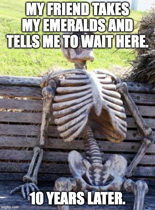 Waiting Skeleton | MY FRIEND TAKES MY EMERALDS AND TELLS ME TO WAIT HERE. 10 YEARS LATER. | image tagged in memes,waiting skeleton | made w/ Imgflip meme maker