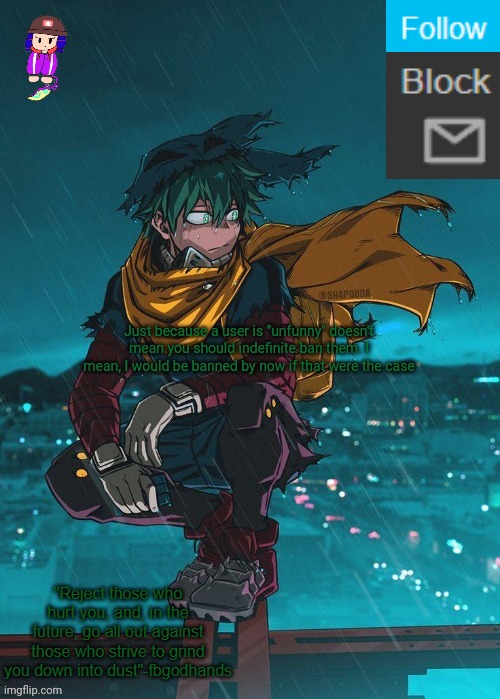 Alright, I go to work now, cya in 3 hours | Just because a user is "unfunny" doesn't mean you should indefinite ban them. I mean, I would be banned by now if that were the case | image tagged in e | made w/ Imgflip meme maker