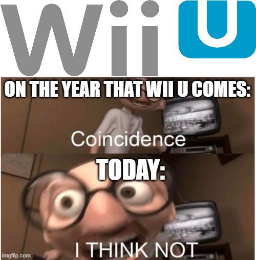 no one likes wii u :( | ON THE YEAR THAT WII U COMES:; TODAY: | image tagged in coincidence i think not,wii u | made w/ Imgflip meme maker