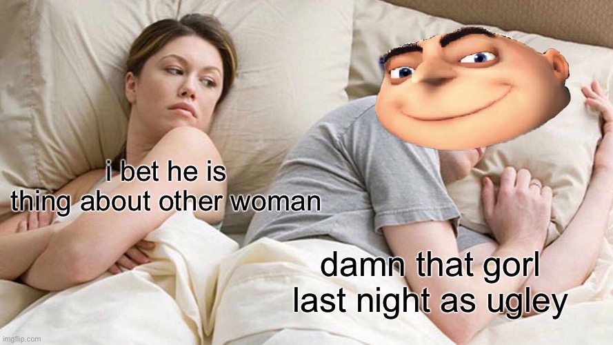 yes | i bet he is thing about other woman; damn that gorl last night as ugley | image tagged in memes,i bet he's thinking about other women | made w/ Imgflip meme maker
