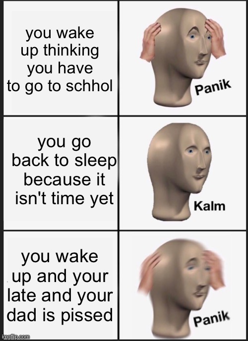 it happened to me today | you wake up thinking you have to go to schhol; you go back to sleep because it isn't time yet; you wake up and your late and your dad is pissed | image tagged in memes,panik kalm panik | made w/ Imgflip meme maker