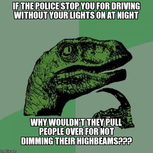 Highbeams | IF THE POLICE STOP YOU FOR DRIVING WITHOUT YOUR LIGHTS ON AT NIGHT WHY WOULDN'T THEY PULL PEOPLE OVER FOR NOT DIMMING THEIR HIGHBEAMS??? | image tagged in memes,philosoraptor | made w/ Imgflip meme maker