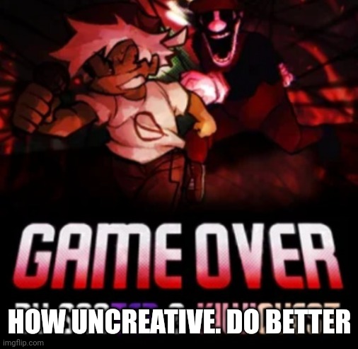 HOW UNCREATIVE. DO BETTER | image tagged in mx chase bf | made w/ Imgflip meme maker