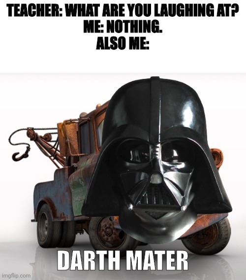 . | TEACHER: WHAT ARE YOU LAUGHING AT?
ME: NOTHING.
ALSO ME:; DARTH MATER | image tagged in tow mater 101,darth vader,teacher what are you laughing at,oh wow are you actually reading these tags,fun,memes | made w/ Imgflip meme maker
