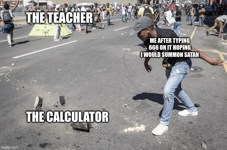 666 | THE TEACHER; ME AFTER TYPING 666 ON IT HOPING I WOULD SUMMON SATAN; THE CALCULATOR | image tagged in throw it on the ground | made w/ Imgflip meme maker