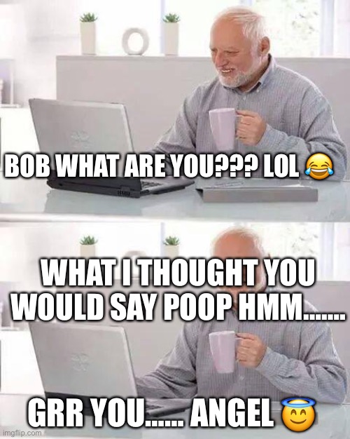 Hide the Pain Harold | BOB WHAT ARE YOU??? LOL 😂; WHAT I THOUGHT YOU WOULD SAY POOP HMM…….🤔; GRR YOU…… ANGEL 😇 | image tagged in memes,hide the pain harold | made w/ Imgflip meme maker