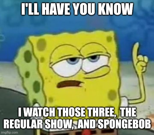 I'll Have You Know Spongebob Meme | I'LL HAVE YOU KNOW I WATCH THOSE THREE,  THE REGULAR SHOW,  AND SPONGEBOB | image tagged in memes,i'll have you know spongebob | made w/ Imgflip meme maker