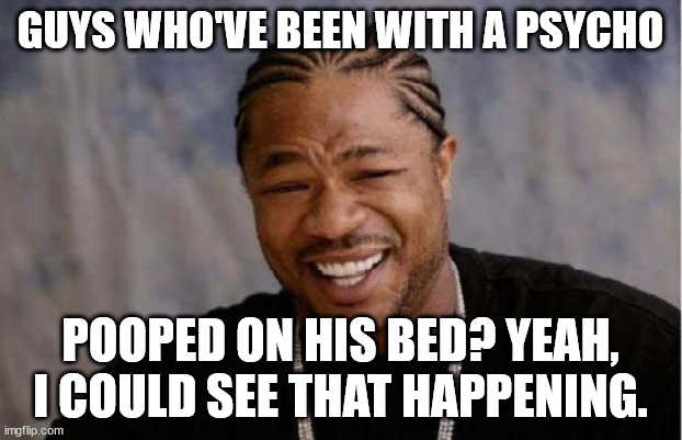 Talk about a power move | GUYS WHO'VE BEEN WITH A PSYCHO; POOPED ON HIS BED? YEAH, I COULD SEE THAT HAPPENING. | image tagged in memes,yo dawg heard you,psycho,girls,amber heard,johnny depp | made w/ Imgflip meme maker