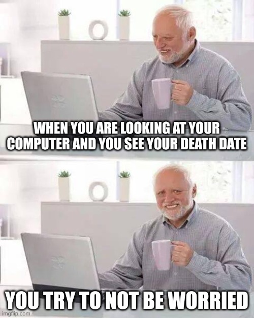 Hide the Pain Harold Meme | WHEN YOU ARE LOOKING AT YOUR COMPUTER AND YOU SEE YOUR DEATH DATE; YOU TRY TO NOT BE WORRIED | image tagged in memes,hide the pain harold | made w/ Imgflip meme maker